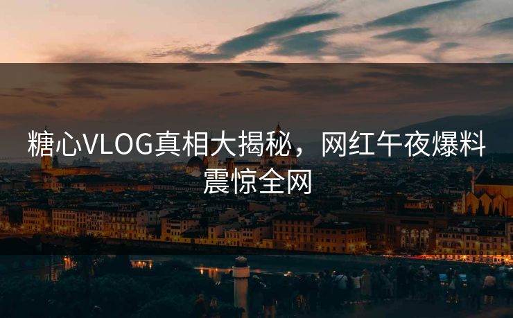 糖心VLOG真相大揭秘，网红午夜爆料震惊全网