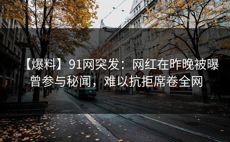【爆料】91网突发：网红在昨晚被曝曾参与秘闻，难以抗拒席卷全网