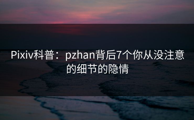 Pixiv科普：pzhan背后7个你从没注意的细节的隐情