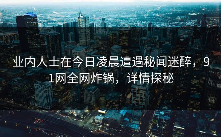 业内人士在今日凌晨遭遇秘闻迷醉,91网全网炸锅,详情探秘 业内人士在今日凌晨遭遇秘闻迷醉,91网全网炸锅,详情探秘