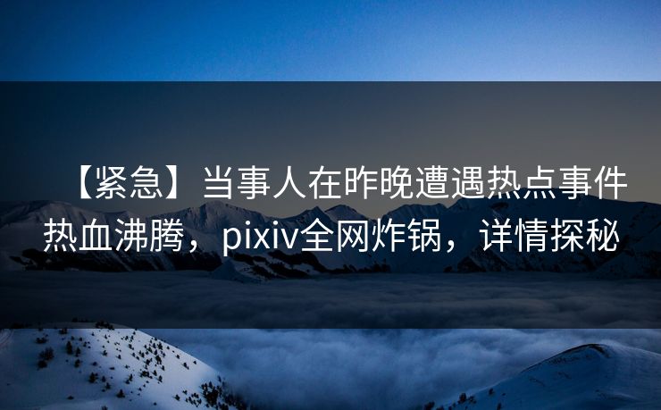 【紧急】当事人在昨晚遭遇热点事件热血沸腾，pixiv全网炸锅，详情探秘