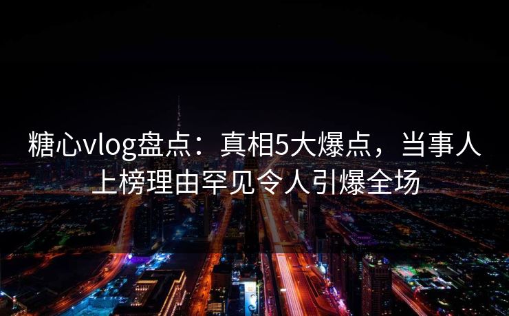 糖心vlog盘点：真相5大爆点，当事人上榜理由罕见令人引爆全场