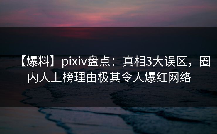 【爆料】pixiv盘点：真相3大误区，圈内人上榜理由极其令人爆红网络