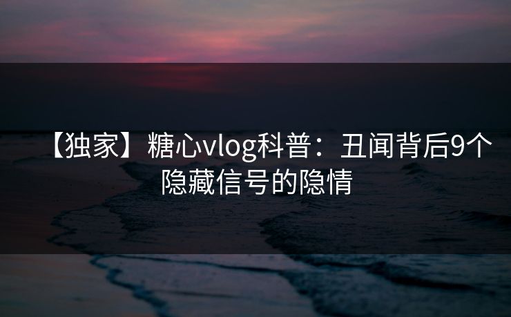 【独家】糖心vlog科普：丑闻背后9个隐藏信号的隐情