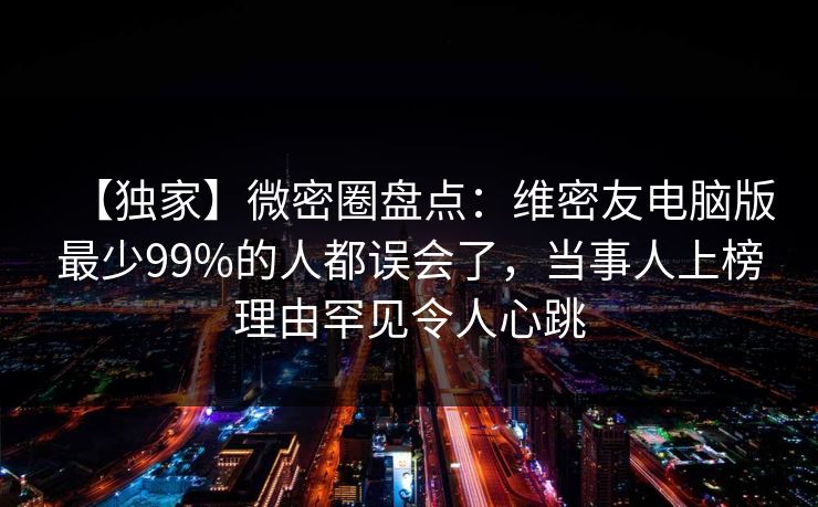 【独家】微密圈盘点：维密友电脑版最少99%的人都误会了，当事人上榜理由罕见令人心跳