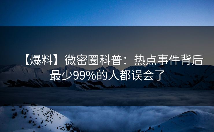 【爆料】微密圈科普：热点事件背后最少99%的人都误会了