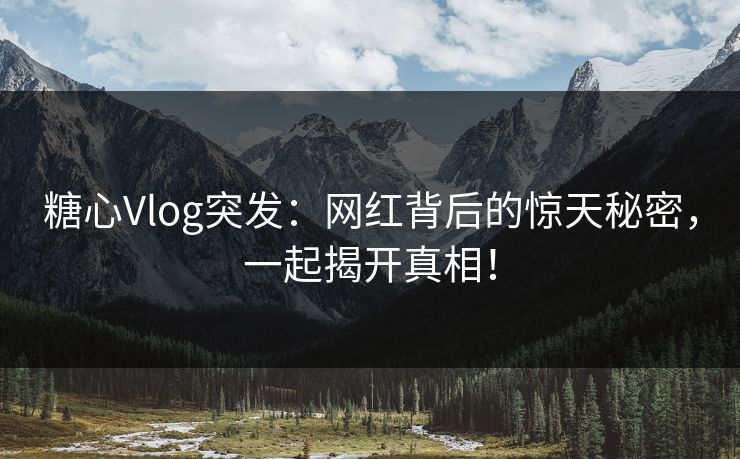 糖心Vlog突发：网红背后的惊天秘密，一起揭开真相！