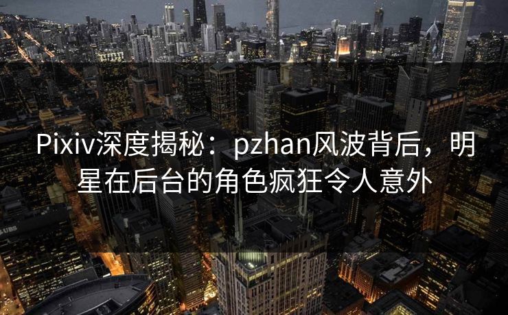 Pixiv深度揭秘:pzhan风波背后,明星在后台的角色疯狂令人意外 Pixiv深度揭秘:pzhan风波背后,明星在后台的角色疯狂令人意外