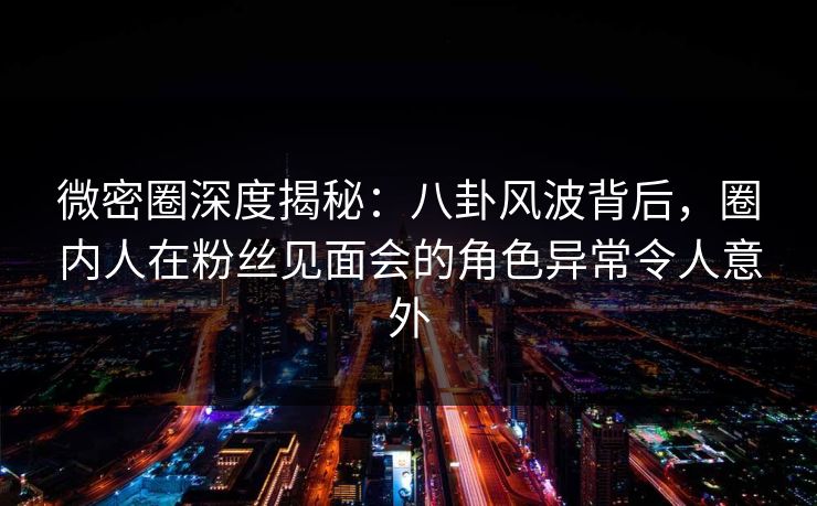 微密圈深度揭秘:八卦风波背后,圈内人在粉丝见面会的角色异常令人意外 微密圈深度揭秘:八卦风波背后,圈内人在粉丝见面会的角色异常令人意外
