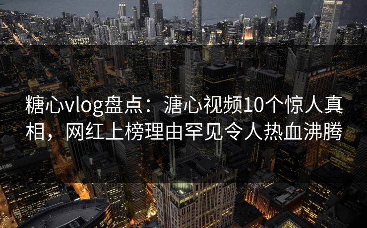 糖心vlog盘点：溏心视频10个惊人真相，网红上榜理由罕见令人热血沸腾