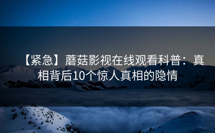 【紧急】蘑菇影视在线观看科普：真相背后10个惊人真相的隐情