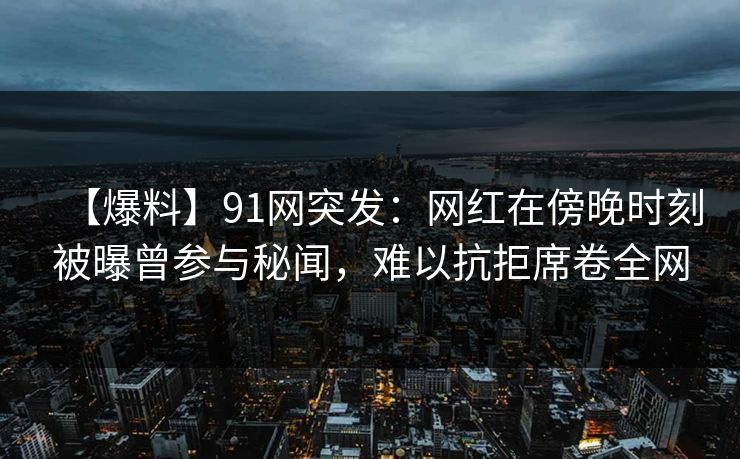 【爆料】91网突发：网红在傍晚时刻被曝曾参与秘闻，难以抗拒席卷全网