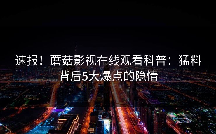 速报！蘑菇影视在线观看科普：猛料背后5大爆点的隐情