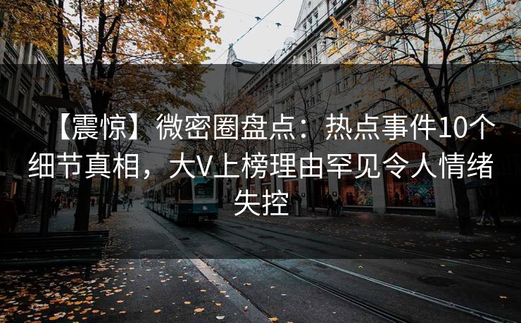 【震惊】微密圈盘点：热点事件10个细节真相，大V上榜理由罕见令人情绪失控