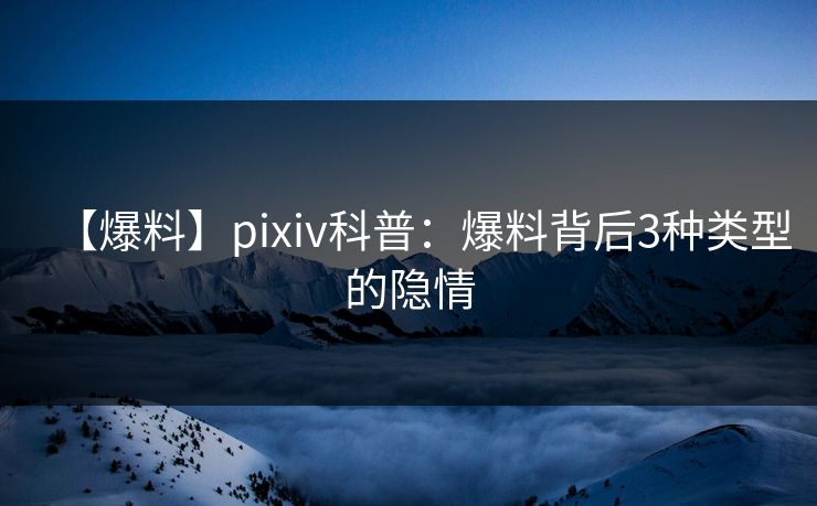 【爆料】pixiv科普：爆料背后3种类型的隐情