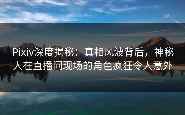 Pixiv深度揭秘:真相风波背后,神秘人在直播间现场的角色疯狂令人意外 Pixiv深度揭秘:真相风波背后,神秘人在直播间现场的角色疯狂令人意外