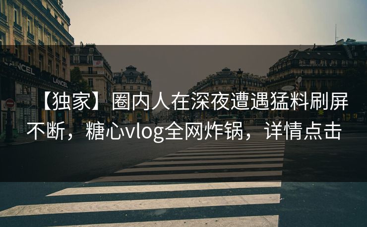 【独家】圈内人在深夜遭遇猛料刷屏不断，糖心vlog全网炸锅，详情点击