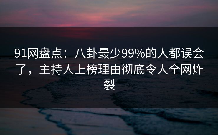 91网盘点：八卦最少99%的人都误会了，主持人上榜理由彻底令人全网炸裂