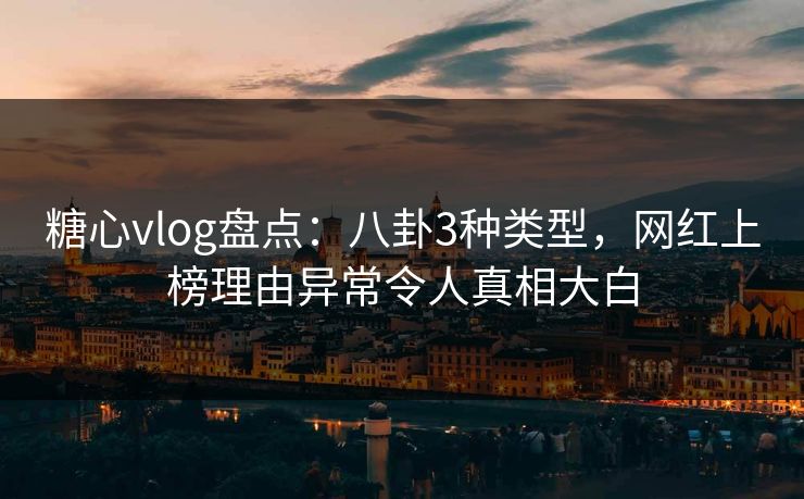 糖心vlog盘点：八卦3种类型，网红上榜理由异常令人真相大白