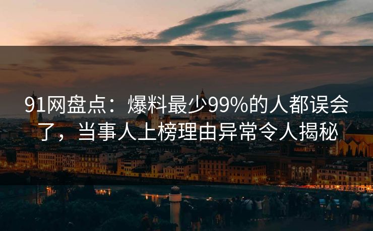 91网盘点：爆料最少99%的人都误会了，当事人上榜理由异常令人揭秘