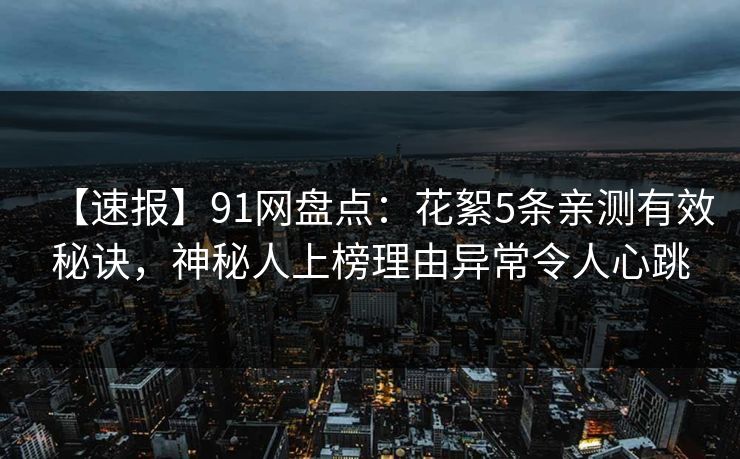 【速报】91网盘点：花絮5条亲测有效秘诀，神秘人上榜理由异常令人心跳